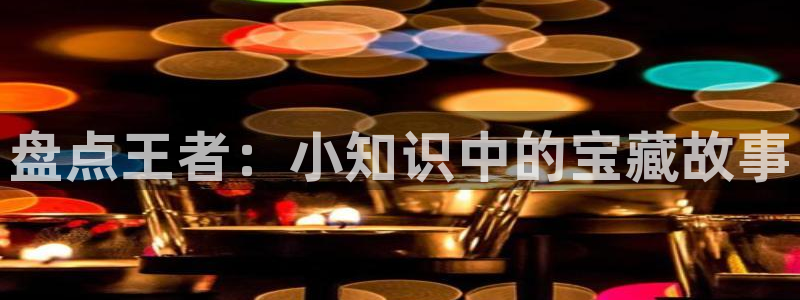鸠摩搜书txt下载：盘点王者：小知识中的宝藏故事